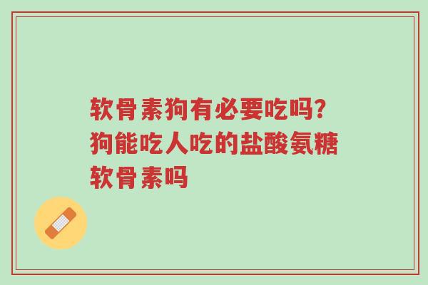 软骨素狗有必要吃吗？狗能吃人吃的盐酸氨糖软骨素吗-第1张图片-超越