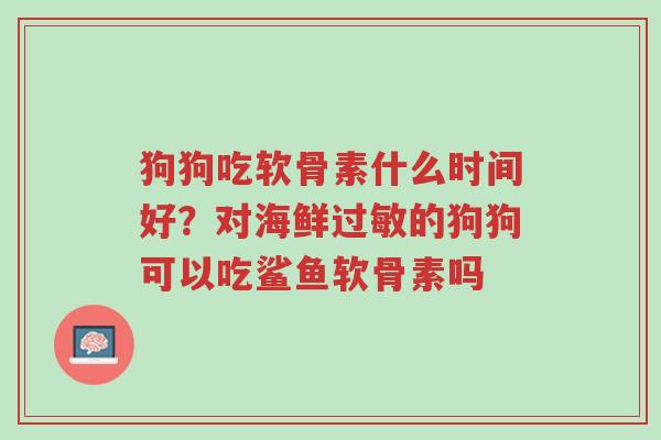 狗狗吃软骨素什么时间好?对海鲜过敏的狗狗可以吃鲨鱼软骨素吗-第1张图片-超越 狗狗吃软骨素什么时间好?对海鲜过敏的狗狗可以吃鲨鱼软骨素吗-第1张图片-超越