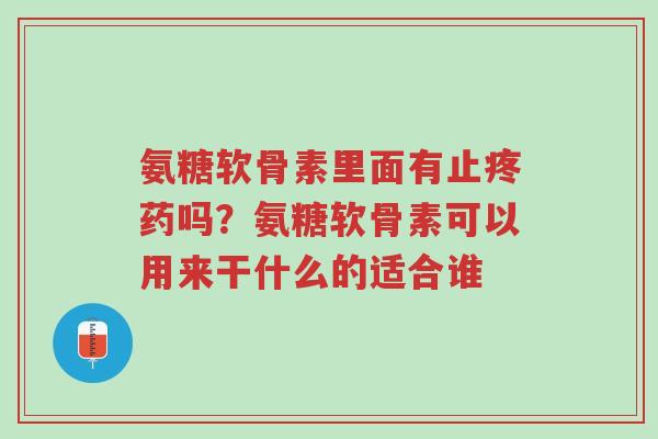 氨糖软骨素里面有止疼药吗?氨糖软骨素可以用来干什么的适合谁-第1张图片-超越 氨糖软骨素里面有止疼药吗?氨糖软骨素可以用来干什么的适合谁-第1张图片-超越
