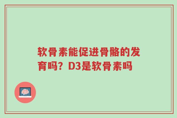 软骨素能促进骨骼的发育吗?D3是软骨素吗-第1张图片-超越 软骨素能促进骨骼的发育吗?D3是软骨素吗-第1张图片-超越