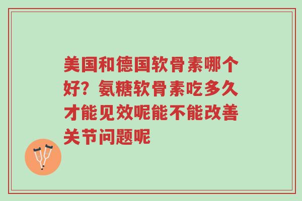 美国和德国软骨素哪个好?氨糖软骨素吃多久才能见效呢能不能改善关节问题呢-第1张图片-超越 美国和德国软骨素哪个好?氨糖软骨素吃多久才能见效呢能不能改善关节问题呢-第1张图片-超越