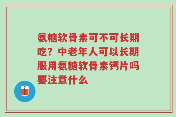 氨糖软骨素可不可长期吃?中老年人可以长期服用氨糖软骨素钙片吗要注意什么-第1张图片-超越 氨糖软骨素可不可长期吃?中老年人可以长期服用氨糖软骨素钙片吗要注意什么-第1张图片-超越