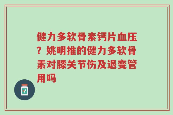 健力多软骨素钙片血压?姚明推的健力多软骨素对膝关节伤及退变管用吗-第1张图片-超越 健力多软骨素钙片血压?姚明推的健力多软骨素对膝关节伤及退变管用吗-第1张图片-超越