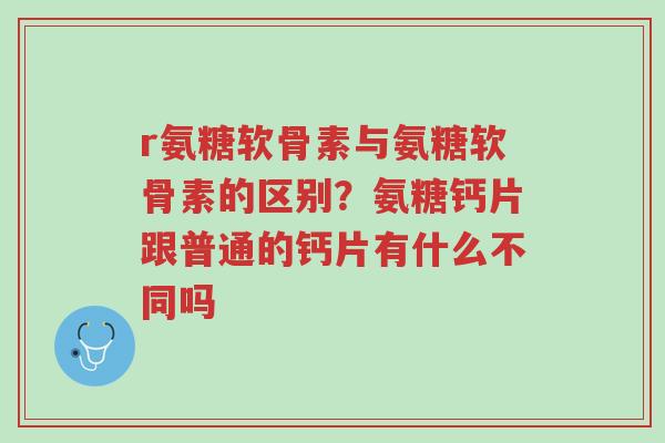 r氨糖软骨素与氨糖软骨素的区别?氨糖钙片跟普通的钙片有什么不同吗-第1张图片-超越 r氨糖软骨素与氨糖软骨素的区别?氨糖钙片跟普通的钙片有什么不同吗-第1张图片-超越
