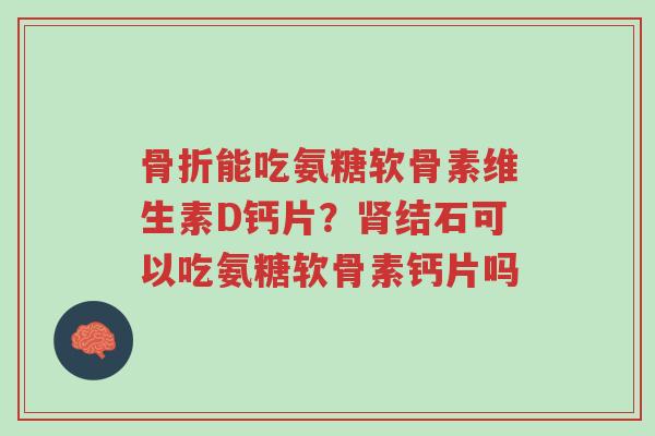骨折能吃氨糖软骨素维生素D钙片?肾结石可以吃氨糖软骨素钙片吗-第1张图片-超越 骨折能吃氨糖软骨素维生素D钙片?肾结石可以吃氨糖软骨素钙片吗-第1张图片-超越