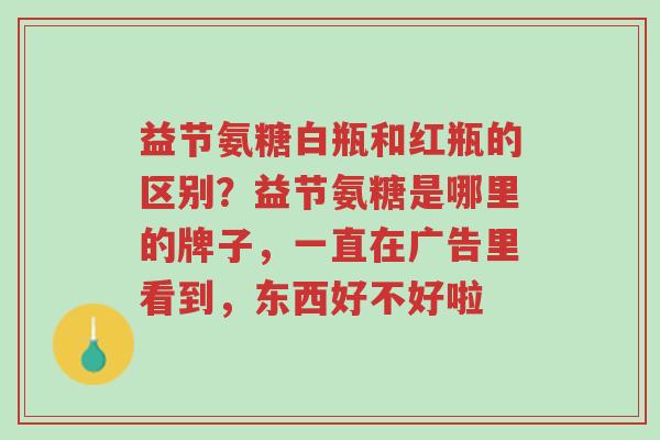 益节氨糖白瓶和红瓶的区别?益节氨糖是哪里的牌子,一直在广告里看到,东西好不好啦-第1张图片-超越 益节氨糖白瓶和红瓶的区别?益节氨糖是哪里的牌子,一直在广告里看到,东西好不好啦-第1张图片-超越