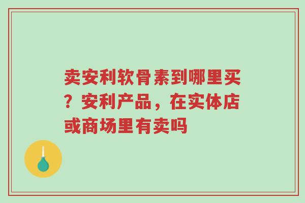 卖安利软骨素到哪里买？安利产品，在实体店或商场里有卖吗-第1张图片-超越