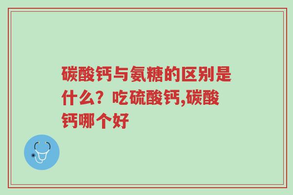 碳酸钙与氨糖的区别是什么?吃硫酸钙,碳酸钙哪个好-第1张图片-超越 碳酸钙与氨糖的区别是什么?吃硫酸钙,碳酸钙哪个好-第1张图片-超越