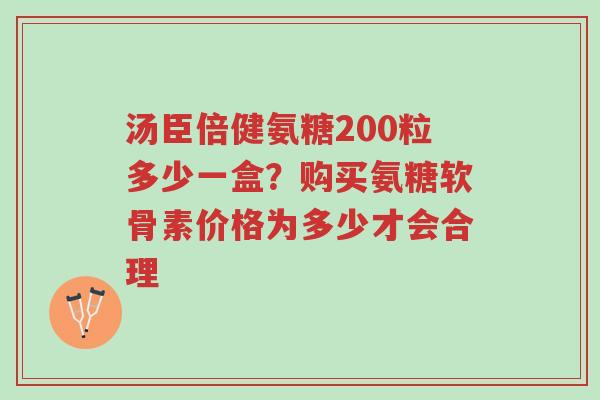 汤臣倍健氨糖200粒多少一盒?购买氨糖软骨素价格为多少才会合理-第1张图片-超越 汤臣倍健氨糖200粒多少一盒?购买氨糖软骨素价格为多少才会合理-第1张图片-超越