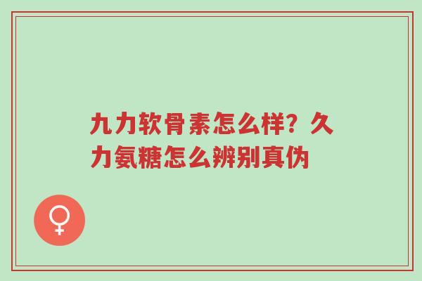 九力软骨素怎么样?久力氨糖怎么辨别真伪-第1张图片-超越 九力软骨素怎么样?久力氨糖怎么辨别真伪-第1张图片-超越