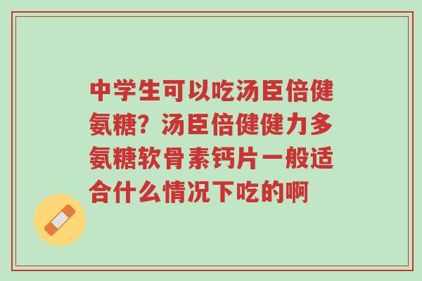 中学生可以吃汤臣倍健氨糖？汤臣倍健健力多氨糖软骨素钙片一般适合什么情况下吃的啊-第1张图片-超越