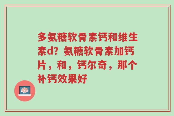 多氨糖软骨素钙和维生素d?氨糖软骨素加钙片,和,钙尔奇,那个补钙效果好-第1张图片-超越 多氨糖软骨素钙和维生素d?氨糖软骨素加钙片,和,钙尔奇,那个补钙效果好-第1张图片-超越