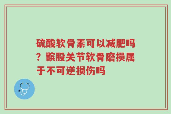 硫酸软骨素可以减肥吗?髌股关节软骨磨损属于不可逆损伤吗-第1张图片-超越 硫酸软骨素可以减肥吗?髌股关节软骨磨损属于不可逆损伤吗-第1张图片-超越