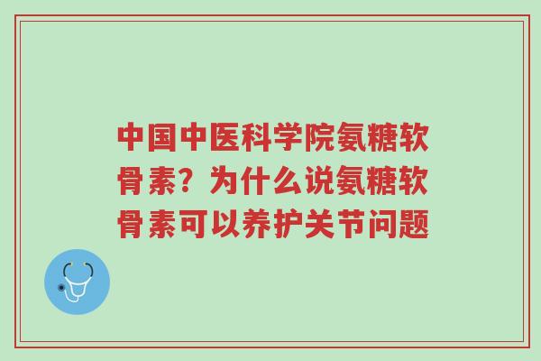 中国中医科学院氨糖软骨素?为什么说氨糖软骨素可以养护关节问题-第1张图片-超越 中国中医科学院氨糖软骨素?为什么说氨糖软骨素可以养护关节问题-第1张图片-超越