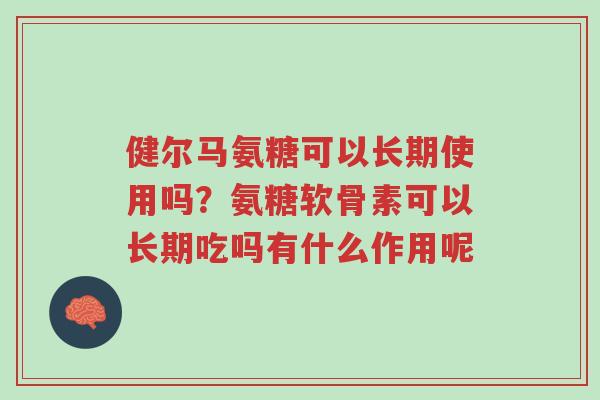 健尔马氨糖可以长期使用吗?氨糖软骨素可以长期吃吗有什么作用呢-第1张图片-超越 健尔马氨糖可以长期使用吗?氨糖软骨素可以长期吃吗有什么作用呢-第1张图片-超越