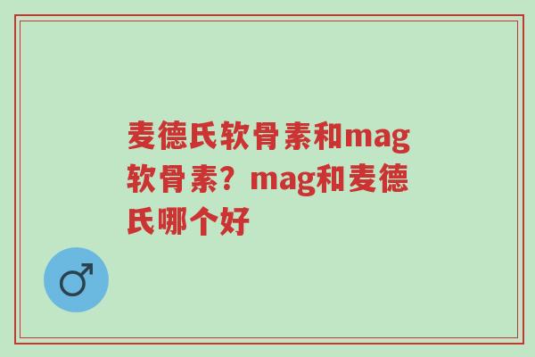 麦德氏软骨素和mag软骨素?mag和麦德氏哪个好-第1张图片-超越 麦德氏软骨素和mag软骨素?mag和麦德氏哪个好-第1张图片-超越