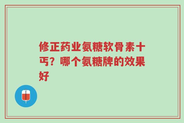 修正药业氨糖软骨素十丐?哪个氨糖牌的效果好-第1张图片-超越 修正药业氨糖软骨素十丐?哪个氨糖牌的效果好-第1张图片-超越