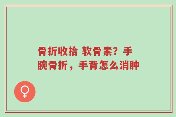 骨折收拾 软骨素?手腕骨折,手背怎么消肿-第1张图片-超越 骨折收拾 软骨素?手腕骨折,手背怎么消肿-第1张图片-超越