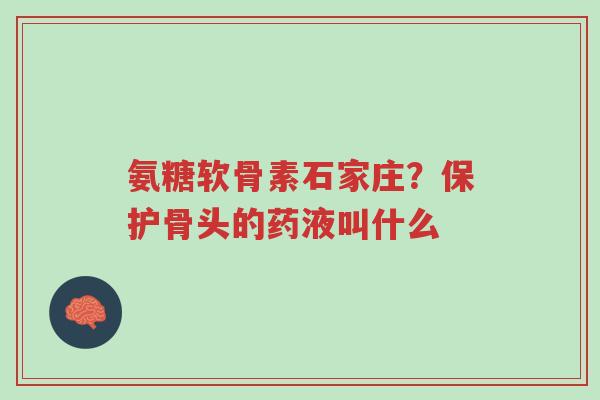 氨糖软骨素石家庄?保护骨头的药液叫什么-第1张图片-超越 氨糖软骨素石家庄?保护骨头的药液叫什么-第1张图片-超越