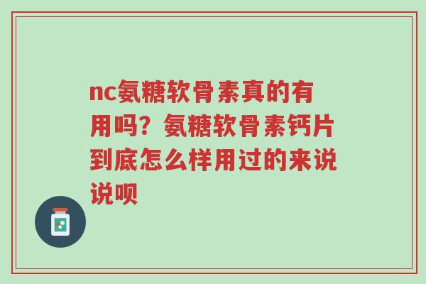 nc氨糖软骨素真的有用吗?氨糖软骨素钙片到底怎么样用过的来说说呗-第1张图片-超越 nc氨糖软骨素真的有用吗?氨糖软骨素钙片到底怎么样用过的来说说呗-第1张图片-超越