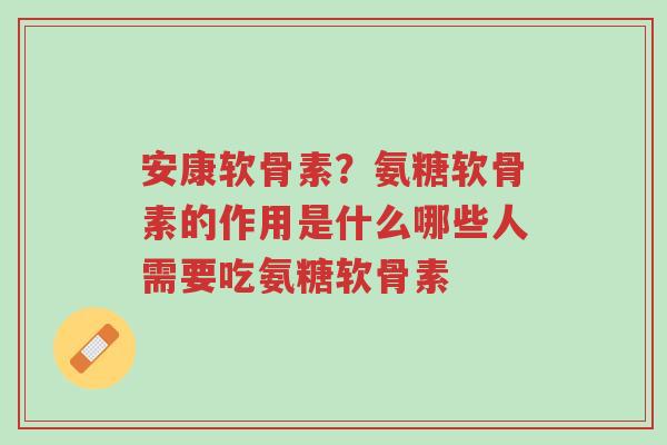 安康软骨素?氨糖软骨素的作用是什么哪些人需要吃氨糖软骨素-第1张图片-超越 安康软骨素?氨糖软骨素的作用是什么哪些人需要吃氨糖软骨素-第1张图片-超越