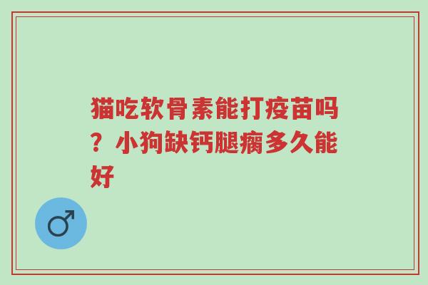 猫吃软骨素能打疫苗吗？小狗缺钙腿瘸多久能好-第1张图片-超越