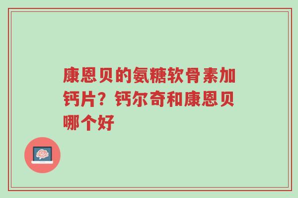 康恩贝的氨糖软骨素加钙片?钙尔奇和康恩贝哪个好-第1张图片-超越 康恩贝的氨糖软骨素加钙片?钙尔奇和康恩贝哪个好-第1张图片-超越
