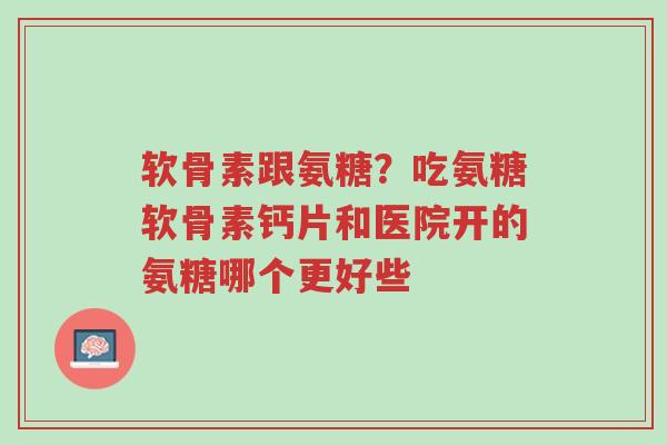 软骨素跟氨糖?吃氨糖软骨素钙片和医院开的氨糖哪个更好些-第1张图片-超越 软骨素跟氨糖?吃氨糖软骨素钙片和医院开的氨糖哪个更好些-第1张图片-超越