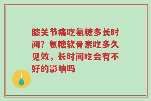 膝关节痛吃氨糖多长时间？氨糖软骨素吃多久见效，长时间吃会有不好的影响吗-第1张图片-超越