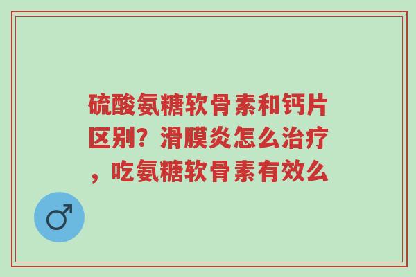 硫酸氨糖软骨素和钙片区别?滑膜炎怎么治疗,吃氨糖软骨素有效么-第1张图片-超越 硫酸氨糖软骨素和钙片区别?滑膜炎怎么治疗,吃氨糖软骨素有效么-第1张图片-超越