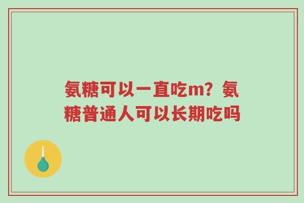 氨糖可以一直吃m？氨糖普通人可以长期吃吗-第1张图片-超越