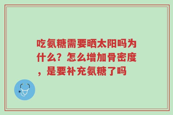 吃氨糖需要晒太阳吗为什么?怎么增加骨密度,是要补充氨糖了吗-第1张图片-超越 吃氨糖需要晒太阳吗为什么?怎么增加骨密度,是要补充氨糖了吗-第1张图片-超越