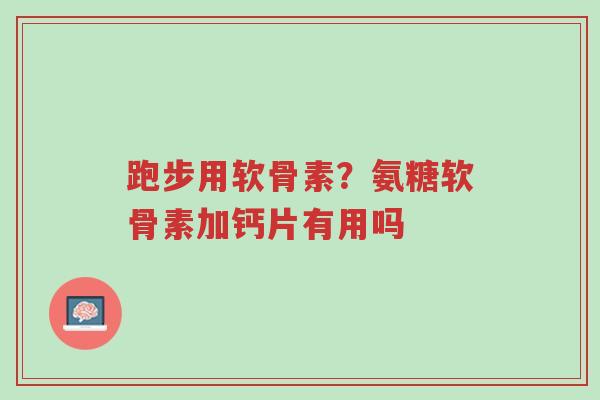 跑步用软骨素？氨糖软骨素加钙片有用吗-第1张图片-超越