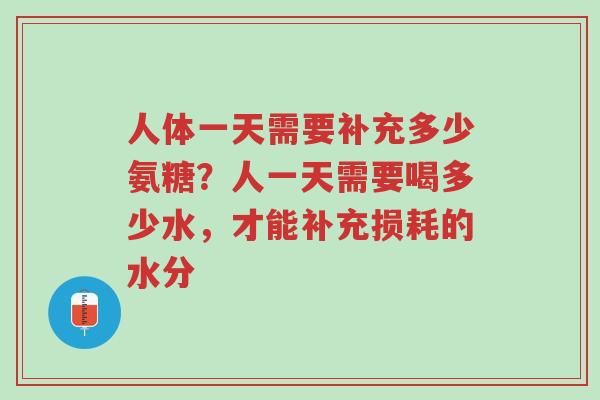人体一天需要补充多少氨糖?人一天需要喝多少水,才能补充损耗的水分-第1张图片-超越 人体一天需要补充多少氨糖?人一天需要喝多少水,才能补充损耗的水分-第1张图片-超越
