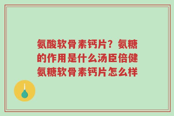 氨酸软骨素钙片?氨糖的作用是什么汤臣倍健氨糖软骨素钙片怎么样-第1张图片-超越 氨酸软骨素钙片?氨糖的作用是什么汤臣倍健氨糖软骨素钙片怎么样-第1张图片-超越