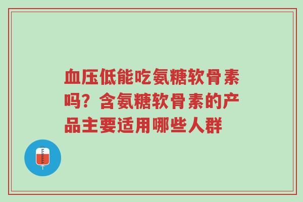 血压低能吃氨糖软骨素吗?含氨糖软骨素的产品主要适用哪些人群-第1张图片-超越 血压低能吃氨糖软骨素吗?含氨糖软骨素的产品主要适用哪些人群-第1张图片-超越