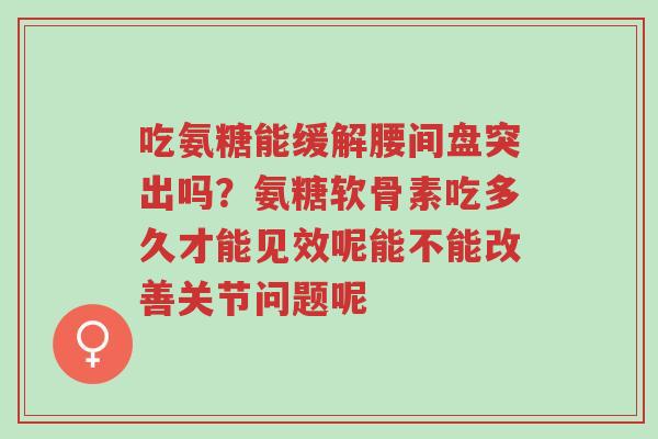 吃氨糖能缓解腰间盘突出吗?氨糖软骨素吃多久才能见效呢能不能改善关节问题呢-第1张图片-超越 吃氨糖能缓解腰间盘突出吗?氨糖软骨素吃多久才能见效呢能不能改善关节问题呢-第1张图片-超越