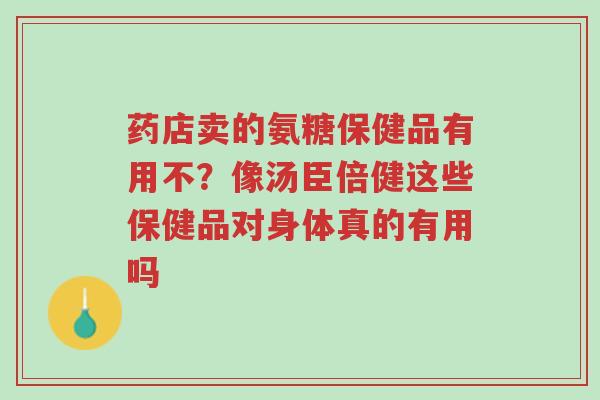 药店卖的氨糖保健品有用不?像汤臣倍健这些保健品对身体真的有用吗-第1张图片-超越 药店卖的氨糖保健品有用不?像汤臣倍健这些保健品对身体真的有用吗-第1张图片-超越