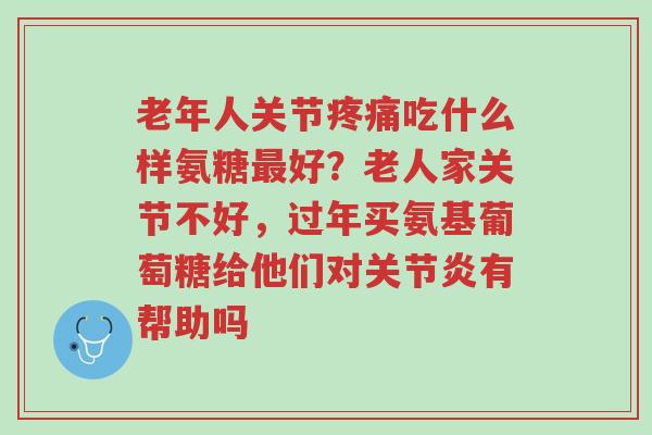 老年人关节疼痛吃什么样氨糖最好?老人家关节不好,过年买氨基葡萄糖给他们对关节炎有帮助吗-第1张图片-超越 老年人关节疼痛吃什么样氨糖最好?老人家关节不好,过年买氨基葡萄糖给他们对关节炎有帮助吗-第1张图片-超越