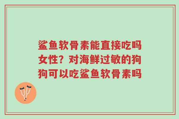 鲨鱼软骨素能直接吃吗女性?对海鲜过敏的狗狗可以吃鲨鱼软骨素吗-第1张图片-超越 鲨鱼软骨素能直接吃吗女性?对海鲜过敏的狗狗可以吃鲨鱼软骨素吗-第1张图片-超越
