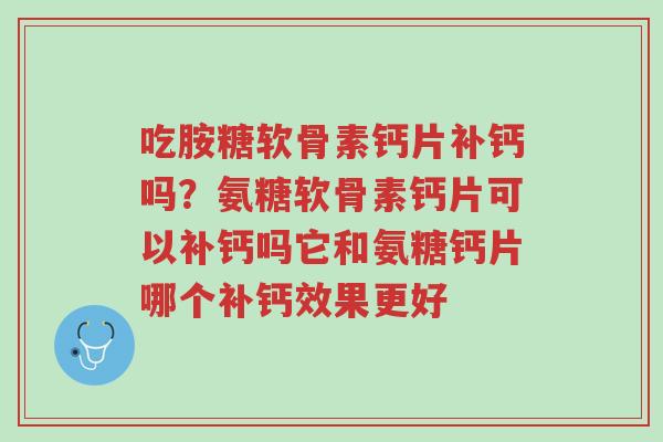 吃胺糖软骨素钙片补钙吗?氨糖软骨素钙片可以补钙吗它和氨糖钙片哪个补钙效果更好-第1张图片-超越 吃胺糖软骨素钙片补钙吗?氨糖软骨素钙片可以补钙吗它和氨糖钙片哪个补钙效果更好-第1张图片-超越