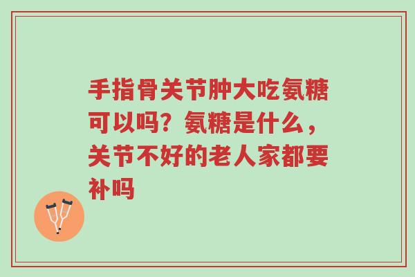 手指骨关节肿大吃氨糖可以吗？氨糖是什么，关节不好的老人家都要补吗-第1张图片-超越