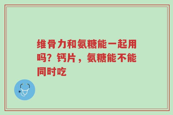 维骨力和氨糖能一起用吗?钙片,氨糖能不能同时吃-第1张图片-超越 维骨力和氨糖能一起用吗?钙片,氨糖能不能同时吃-第1张图片-超越