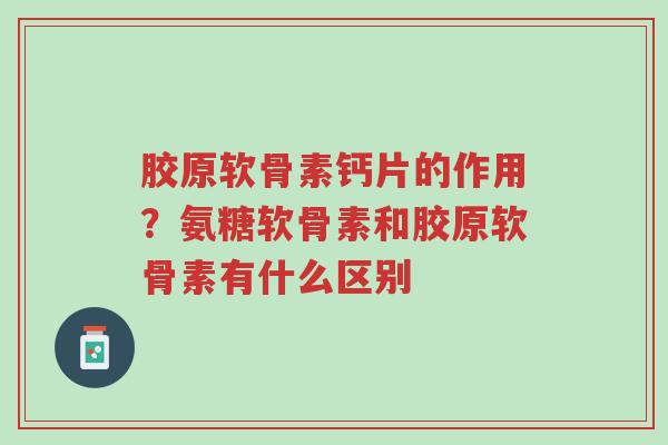 胶原软骨素钙片的作用?氨糖软骨素和胶原软骨素有什么区别-第1张图片-超越 胶原软骨素钙片的作用?氨糖软骨素和胶原软骨素有什么区别-第1张图片-超越