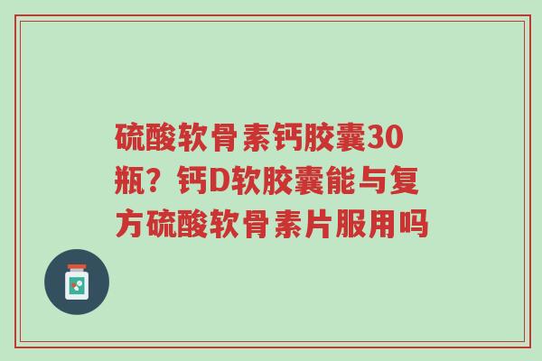 硫酸软骨素钙胶囊30瓶?钙D软胶囊能与复方硫酸软骨素片服用吗-第1张图片-超越 硫酸软骨素钙胶囊30瓶?钙D软胶囊能与复方硫酸软骨素片服用吗-第1张图片-超越