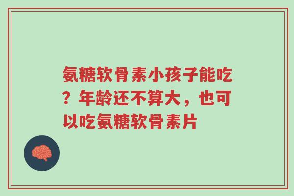 氨糖软骨素小孩子能吃？年龄还不算大，也可以吃氨糖软骨素片-第1张图片-超越
