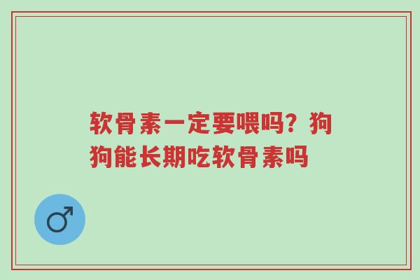 软骨素一定要喂吗?狗狗能长期吃软骨素吗-第1张图片-超越 软骨素一定要喂吗?狗狗能长期吃软骨素吗-第1张图片-超越