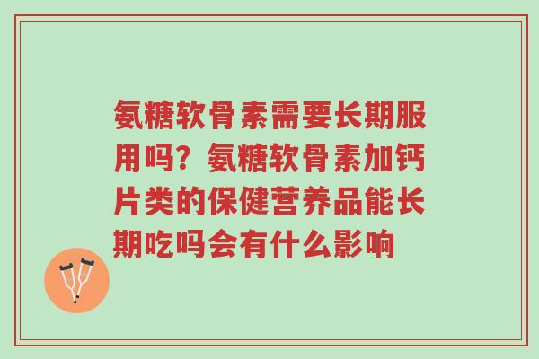 氨糖软骨素需要长期服用吗?氨糖软骨素加钙片类的保健营养品能长期吃吗会有什么影响-第1张图片-超越 氨糖软骨素需要长期服用吗?氨糖软骨素加钙片类的保健营养品能长期吃吗会有什么影响-第1张图片-超越
