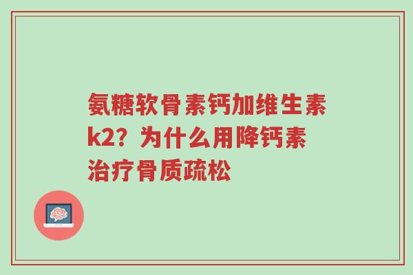 氨糖软骨素钙加维生素k2?为什么用降钙素治疗骨质疏松-第1张图片-超越 氨糖软骨素钙加维生素k2?为什么用降钙素治疗骨质疏松-第1张图片-超越