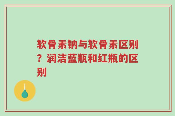 软骨素钠与软骨素区别?润洁蓝瓶和红瓶的区别-第1张图片-超越 软骨素钠与软骨素区别?润洁蓝瓶和红瓶的区别-第1张图片-超越